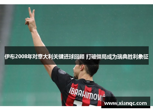 伊布2008年对意大利关键进球回顾 打破僵局成为瑞典胜利象征