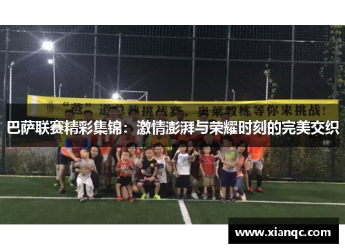巴萨联赛精彩集锦：激情澎湃与荣耀时刻的完美交织