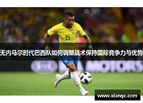 无内马尔时代巴西队如何调整战术保持国际竞争力与优势