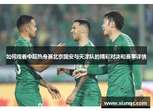 如何观看中超热身赛北京国安与天津队的精彩对决和赛事详情