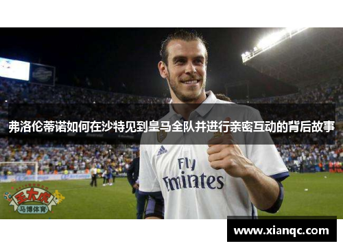 弗洛伦蒂诺如何在沙特见到皇马全队并进行亲密互动的背后故事