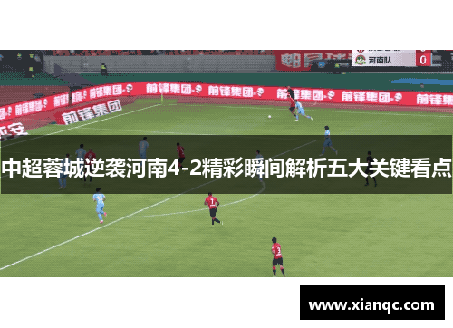 中超蓉城逆袭河南4-2精彩瞬间解析五大关键看点
