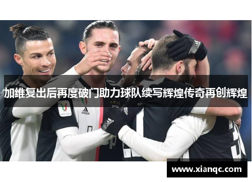 加维复出后再度破门助力球队续写辉煌传奇再创辉煌