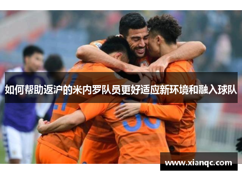 如何帮助返沪的米内罗队员更好适应新环境和融入球队