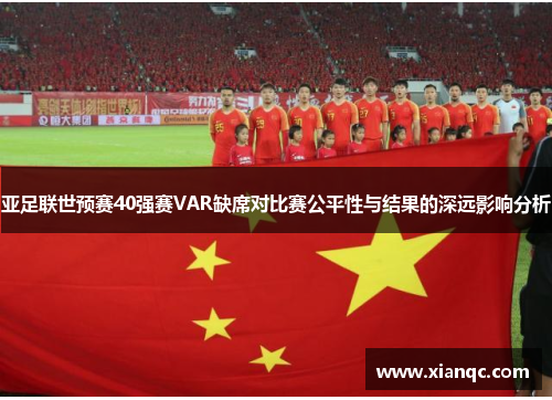 亚足联世预赛40强赛VAR缺席对比赛公平性与结果的深远影响分析