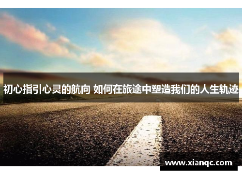 初心指引心灵的航向 如何在旅途中塑造我们的人生轨迹