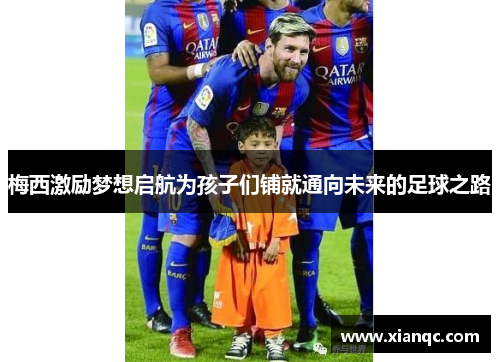 梅西激励梦想启航为孩子们铺就通向未来的足球之路