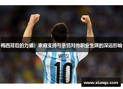 梅西背后的力量：家庭支持与亲情对他职业生涯的深远影响