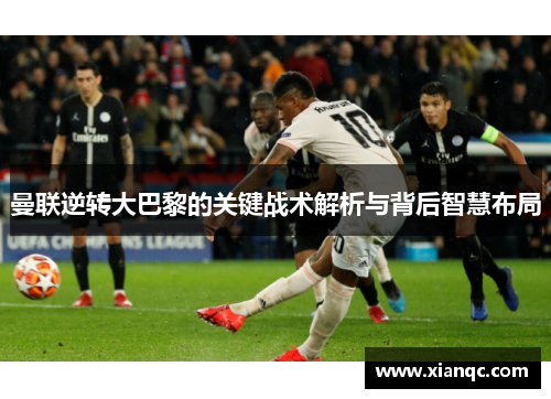 曼联逆转大巴黎的关键战术解析与背后智慧布局