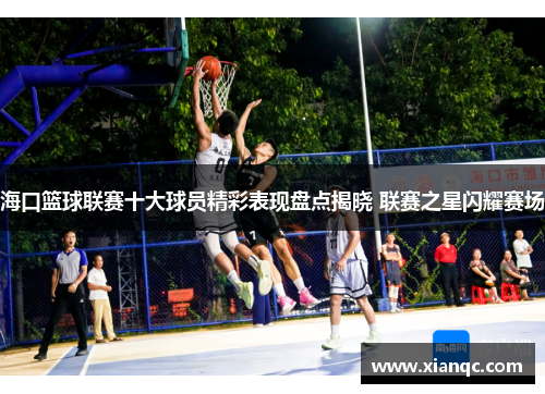 海口篮球联赛十大球员精彩表现盘点揭晓 联赛之星闪耀赛场