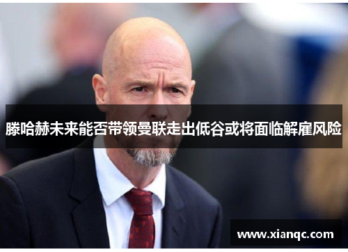 滕哈赫未来能否带领曼联走出低谷或将面临解雇风险