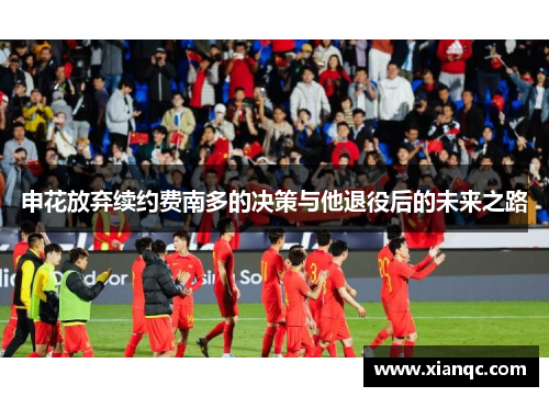 申花放弃续约费南多的决策与他退役后的未来之路