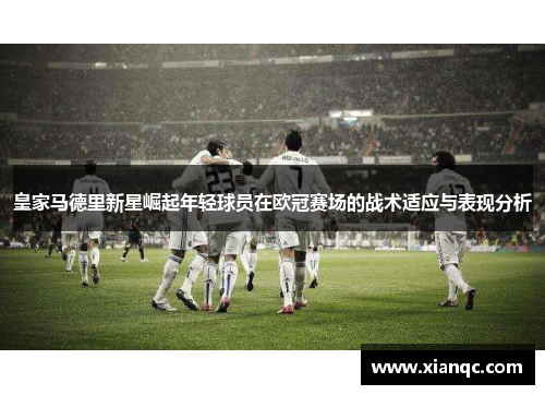 皇家马德里新星崛起年轻球员在欧冠赛场的战术适应与表现分析