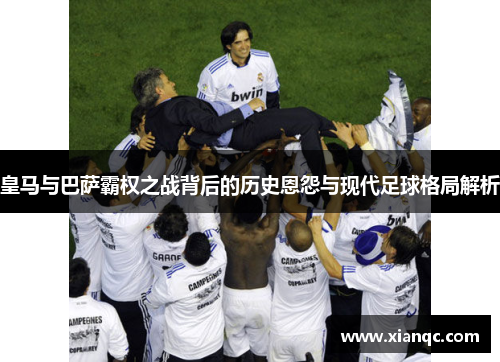 皇马与巴萨霸权之战背后的历史恩怨与现代足球格局解析