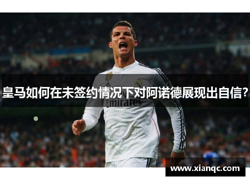 皇马如何在未签约情况下对阿诺德展现出自信？