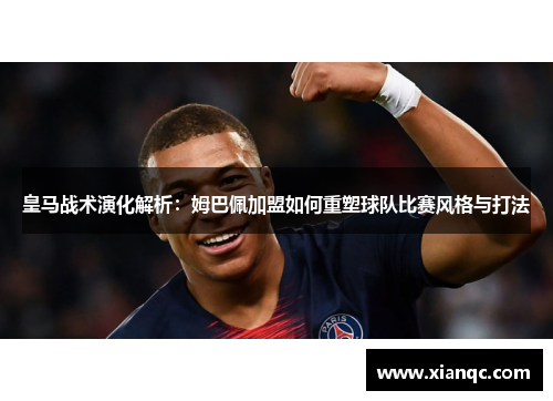 皇马战术演化解析：姆巴佩加盟如何重塑球队比赛风格与打法