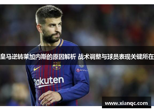 皇马逆转莱加内斯的原因解析 战术调整与球员表现关键所在