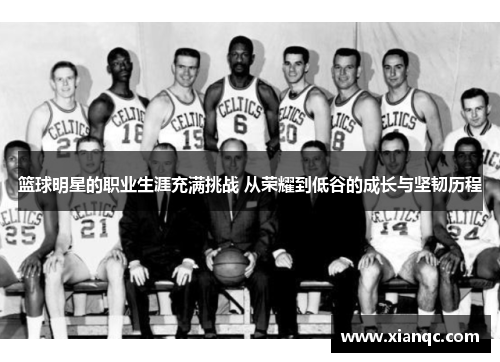 篮球明星的职业生涯充满挑战 从荣耀到低谷的成长与坚韧历程