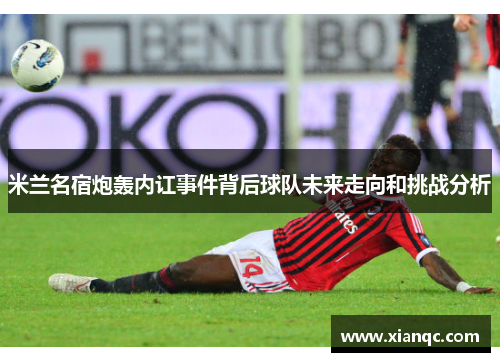 米兰名宿炮轰内讧事件背后球队未来走向和挑战分析