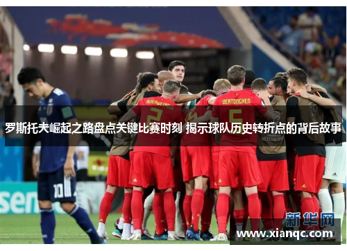 罗斯托夫崛起之路盘点关键比赛时刻 揭示球队历史转折点的背后故事