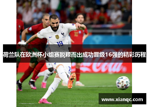 荷兰队在欧洲杯小组赛脱颖而出成功晋级16强的精彩历程