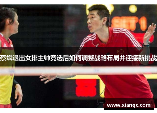 蔡斌退出女排主帅竞选后如何调整战略布局并迎接新挑战