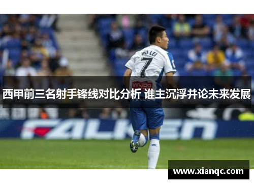 西甲前三名射手锋线对比分析 谁主沉浮并论未来发展