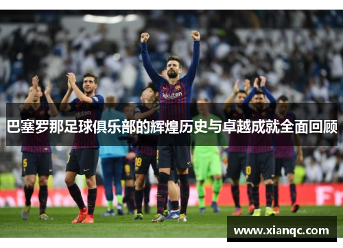 巴塞罗那足球俱乐部的辉煌历史与卓越成就全面回顾