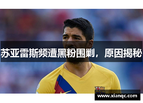 苏亚雷斯频遭黑粉围剿，原因揭秘