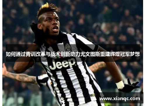 如何通过青训改革与战术创新助力尤文图斯重建辉煌冠军梦想