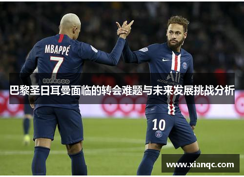巴黎圣日耳曼面临的转会难题与未来发展挑战分析