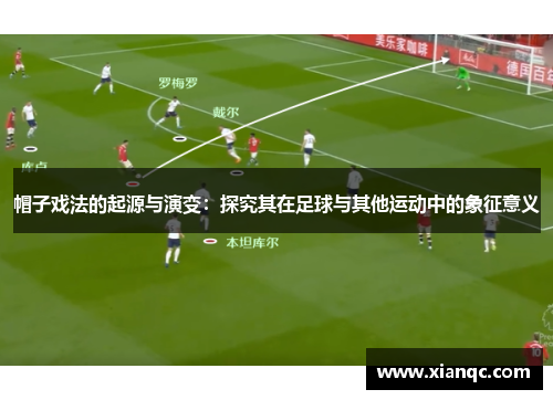 帽子戏法的起源与演变：探究其在足球与其他运动中的象征意义
