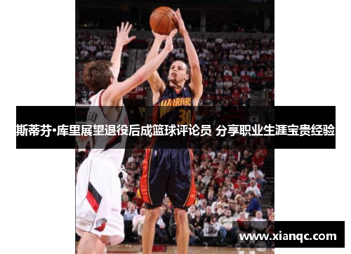 斯蒂芬·库里展望退役后成篮球评论员 分享职业生涯宝贵经验