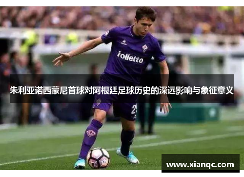 朱利亚诺西蒙尼首球对阿根廷足球历史的深远影响与象征意义