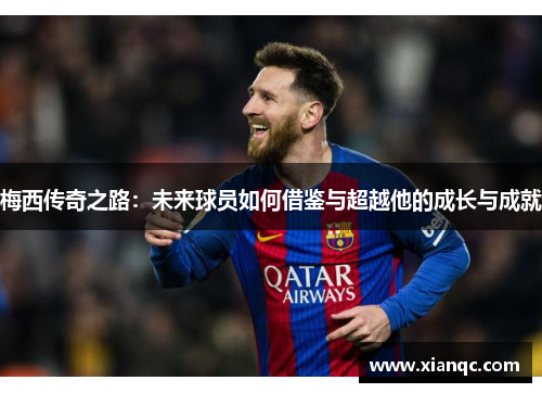梅西传奇之路：未来球员如何借鉴与超越他的成长与成就
