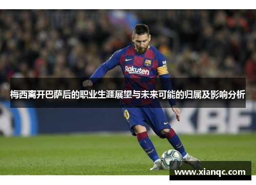 梅西离开巴萨后的职业生涯展望与未来可能的归属及影响分析